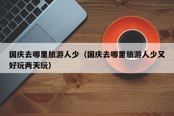 国庆去哪里旅游人少（国庆去哪里旅游人少又好玩两天玩）