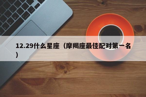 12.29什么星座（摩羯座最佳配对第一名）