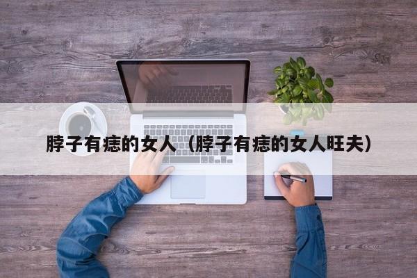脖子有痣的女人（脖子有痣的女人旺夫）