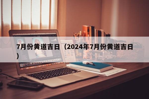 7月份黄道吉日（2024年7月份黄道吉日）
