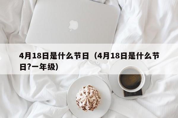 4月18日是什么节日（4月18日是什么节日?一年级）