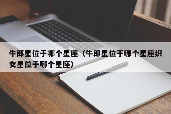 牛郎星位于哪个星座（牛郎星位于哪个星座织女星位于哪个星座）