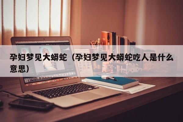 孕妇梦见大蟒蛇（孕妇梦见大蟒蛇吃人是什么意思）-第1张图片