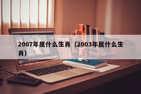 2007年属什么生肖（2003年属什么生肖）