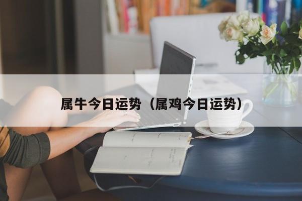 属牛今日运势（属鸡今日运势）