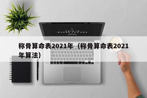 称骨算命表2021年（称骨算命表2021年算法）