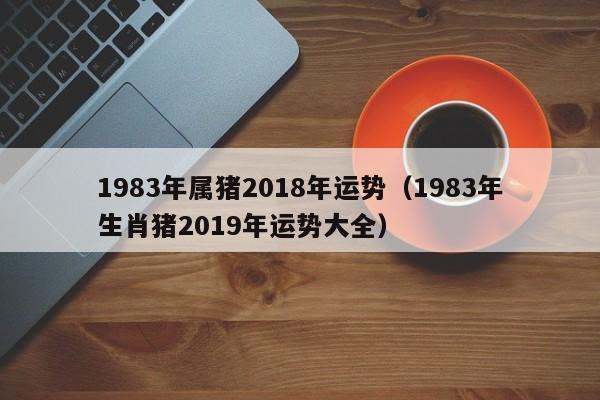 1983年属猪2018年运势（1983年生肖猪2019年运势大全）