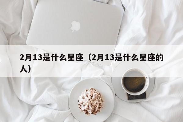 2月13是什么星座（2月13是什么星座的人）