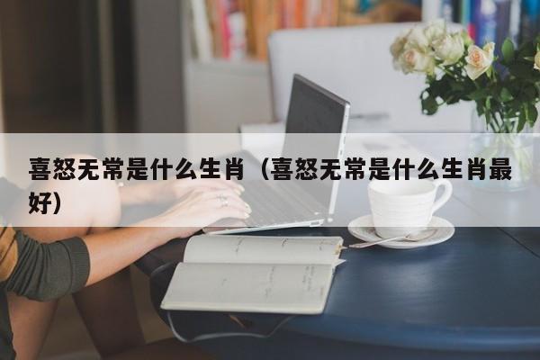 喜怒无常是什么生肖（喜怒无常是什么生肖最好）